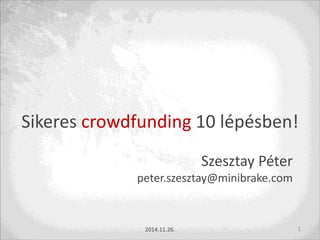 Sikeres crowdfunding 10 lépésben! 
Szesztay Péter 
peter.szesztay@minibrake.com 
2014.11.26. 1 
 