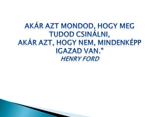"Akár azt mondod, hogy meg tudod
csinálni,
akár azt, hogy nem, mindenképp igazad
van."
Henry Ford
 