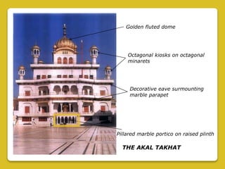 Pillared marble portico on raised plinth
THE AKAL TAKHAT
Golden fluted dome
Octagonal kiosks on octagonal
minarets
Decorative eave surmounting
marble parapet
 