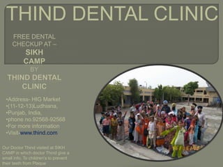 THIND DENTAL CLINIC
•Address- HIG Market
•(11-12-13)Ludhiana,
•Punjab, India,
•phone no.92568-92568
•For more information
•Visit-www.thind.com
Our Doctor Thind visited at SIKH
CAMP in which doctor Thind give a
small info. To children's to prevent
their teeth from Plaque
 