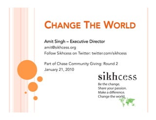 Amit Singh – Executive Director
amit@sikhcess.org
Follow Sikhcess on Twitter: twitter.com/sikhcess

Part of Chase Community Giving: Round 2
January 21, 2010
 