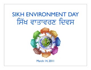 SIKH ENVIRONMENT DAY
 is`K vwqwvrx idvs



       March 14, 2011
 
