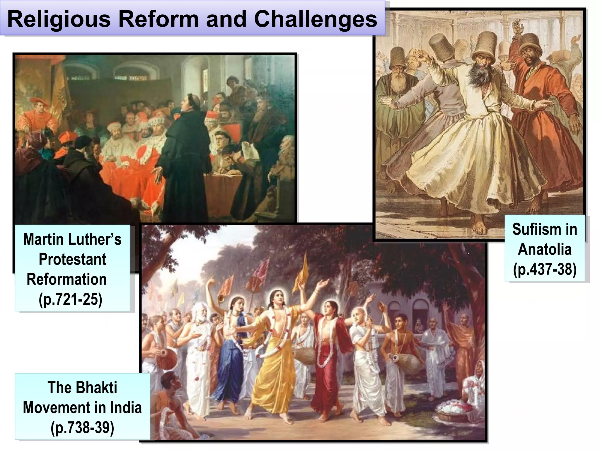 Religious Reform and ChallengesReligious Reform and Challenges
Martin Luther’s
Protestant
Reformation
(p.721-25)
Martin Luther’s
Protestant
Reformation
(p.721-25)
The Bhakti
Movement in India
(p.738-39)
The Bhakti
Movement in India
(p.738-39)
Sufiism in
Anatolia
(p.437-38)
Sufiism in
Anatolia
(p.437-38)
 