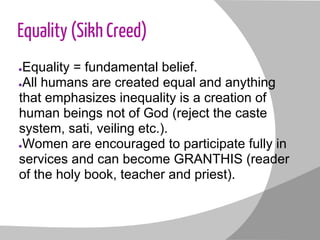 Equality (Sikh Creed)
●Equality = fundamental belief.
●All humans are created equal and anything
that emphasizes inequalit...