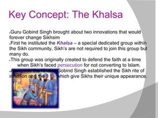 Key Concept: The Khalsa
●Guru Gobind Singh brought about two innovations that would
forever change Sikhsim
●First he insti...