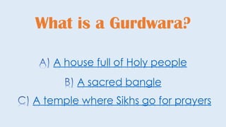 What is a Gurdwara?
A temple where Sikhs go for prayers
A sacred bangle
A house full of Holy people
 