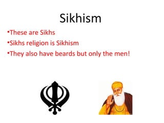 Sikhism
•These are Sikhs
•Sikhs religion is Sikhism
•They also have beards but only the men!
 