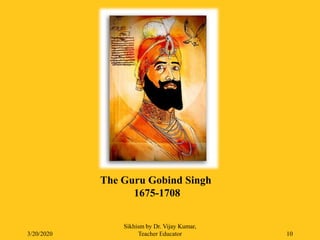 3/20/2020
Sikhism by Dr. Vijay Kumar,
Teacher Educator 10
The Guru Gobind Singh
1675-1708
 