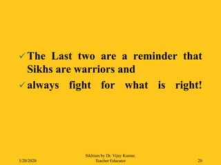  The Last two are a reminder that
Sikhs are warriors and
 always fight for what is right!
3/20/2020
Sikhism by Dr. Vijay Kumar,
Teacher Educator 20
 