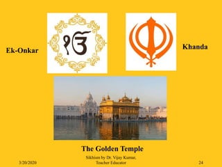 3/20/2020
Sikhism by Dr. Vijay Kumar,
Teacher Educator 24
KhandaEk-Onkar
The Golden Temple
 