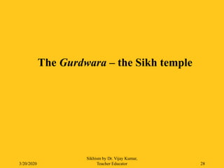 3/20/2020
Sikhism by Dr. Vijay Kumar,
Teacher Educator 28
The Gurdwara – the Sikh temple
 