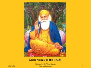 3/20/2020
Sikhism by Dr. Vijay Kumar,
Teacher Educator 3
Guru Nanak (1469-1538)
 