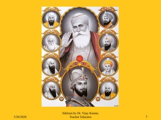 3/20/2020
Sikhism by Dr. Vijay Kumar,
Teacher Educator 7
 