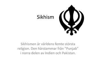 Sikhism
Sikhismen är världens femte största
religion. Den härstammar från ”Punjab”
i norra delen av Indien och Pakistan.
 