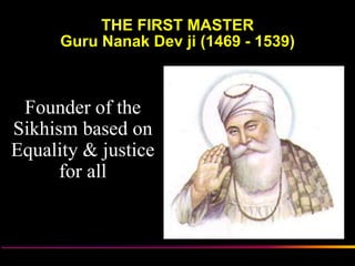 THE FIRST MASTER
      Guru Nanak Dev ji (1469 - 1539)



 Founder of the
Sikhism based on
Equality & justice
      for all



           Sikh Society in Netherlands   www.sikhs.nl
 