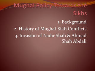 1. Background
2. History of Mughal-Sikh Conflicts
3. Invasion of Nadir Shah & Ahmad
Shah Abdali
 