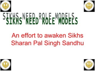 SIKHS NEED ROLE MODELS An effort to awaken Sikhs Sharan Pal Singh Sandhu 