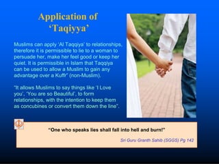 Application of
‘Taqiyya’
Muslims can apply ‘Al Taqqiya’ to relationships,
therefore it is permissible to lie to a woman to...