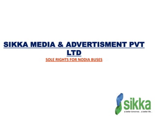SIKKA MEDIA & ADVERTISMENT PVT
              LTD
        SOLE RIGHTS FOR NODIA BUSES
 