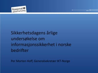 Sikkerhetsdagens årlige undersøkelse om informasjonssikkerhet i norske bedrifter   Per Morten Hoff, Generalsekretær IKT-Norge 
