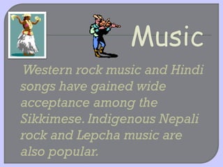 Western rock music and Hindi
songs have gained wide
acceptance among the
Sikkimese. Indigenous Nepali
rock and Lepcha music are
also popular.
 