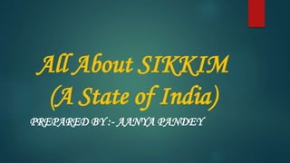 All About SIKKIM
(A State of India)
PREPARED BY :- AANYA PANDEY
 