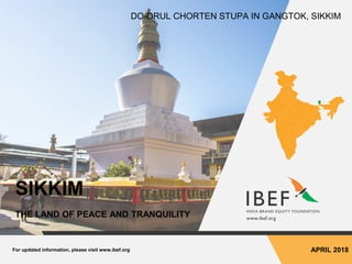 For updated information, please visit www.ibef.org APRIL 2018
SIKKIM
THE LAND OF PEACE AND TRANQUILITY
DO-DRUL CHORTEN STUPA IN GANGTOK, SIKKIM
 