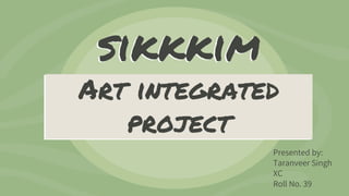 Art integrated
project
sikkkim
Presented by:
Taranveer Singh
XC
Roll No. 39
 