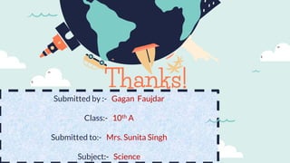 CREDITS: This presentation
template was created by
Slidesgo,including icons by
Flaticon,and infographics &
images by Freepik
Thanks!
Submitted by :- Gagan Faujdar
Class:- 10th A
Submitted to:- Mrs. Sunita Singh
Subject:- Science
 