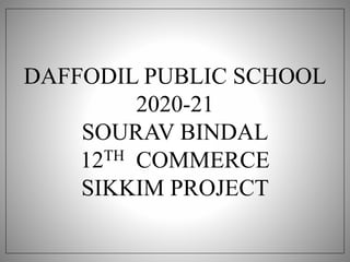 DAFFODIL PUBLIC SCHOOL
2020-21
SOURAV BINDAL
12TH COMMERCE
SIKKIM PROJECT
 