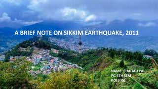 A BRIEF NOTE ON SIKKIM EARTHQUAKE, 2011
NAME: CHAITALI PAL.
PG 4TH SEM
ROLL- 06
 