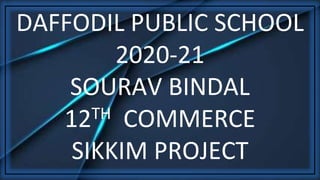 DAFFODIL PUBLIC SCHOOL
2020-21
SOURAV BINDAL
12TH COMMERCE
SIKKIM PROJECT
 
