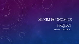 SIKKIM ECONOMICS
PROJECT
BY SILENT THOUGHTS …
 