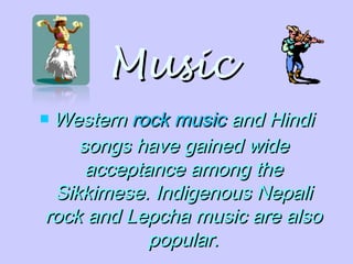 MusicMusic
 WesternWestern rock musicrock music and Hindiand Hindi
songs have gained widesongs have gained wide
acceptance among theacceptance among the
Sikkimese. Indigenous NepaliSikkimese. Indigenous Nepali
rock and Lepcha music are alsorock and Lepcha music are also
popular.popular.
 