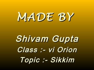 MADE BYMADE BY
Shivam GuptaShivam Gupta
Class :- vi OrionClass :- vi Orion
Topic :- SikkimTopic :- Sikkim
 