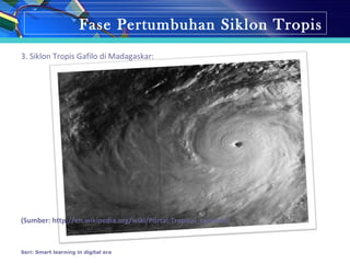 Fase Pertumbuhan Siklon Tropis
3. Siklon Tropis Gafilo di Madagaskar:
(Sumber: http://en.wikipedia.org/wiki/Portal:Tropical_cyclones)
Seri: Smart learning in digital era
 