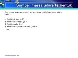 Sumber massa udara terbentuk
Dari empat kawasan sumber terbentuk empat kelas massa udara,
yaitu :
1. Maritim tropis (mT)
2. Kontinental tropis (cT)
3. Maritim polar (mP)
4. Kontinental polar dan artik (cP dan
cA)
www.themegallery.com
 