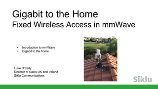 Gigabit to the Home
Fixed Wireless Access in mmWave
Luke O’Kelly
Director of Sales UK and Ireland
Siklu Communications
• Introduction to mmWave
• Gigabit to the home
 