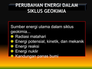 PERUBAHAN ENERGI DALAM
SIKLUS GEOKIMIA
Sumber energi utama dalam siklus
geokimia...
Radiasi matahari
Energi potensial, kinetik, dan mekanik
Energi reaksi
Energi nuklir
Kandungan panas bumi
 