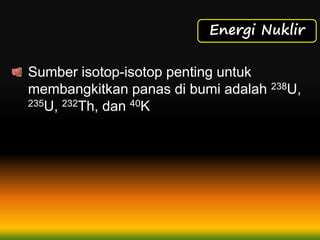 Energi Nuklir
Sumber isotop-isotop penting untuk
membangkitkan panas di bumi adalah 238U,
235U, 232Th, dan 40K
 