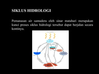 Pemanasan air samudera oleh sinar matahari merupakan
kunci proses siklus hidrologi tersebut dapat berjalan secara
kontinyu.
SIKLUS HIDROLOGI
 