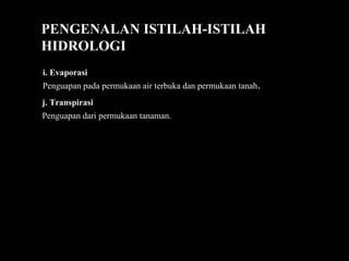 PENGENALAN ISTILAH-ISTILAH
HIDROLOGI
i. Evaporasi
Penguapan pada permukaan air terbuka dan permukaan tanah.
j. Transpirasi
Penguapan dari permukaan tanaman.
 