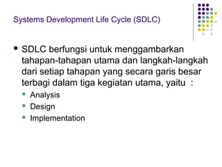 Systems Development Life Cycle (SDLC)
 SDLC berfungsi untuk menggambarkan
tahapan-tahapan utama dan langkah-langkah
dari ...
