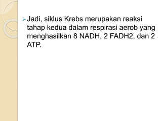 Jadi, siklus Krebs merupakan reaksi
tahap kedua dalam respirasi aerob yang
menghasilkan 8 NADH, 2 FADH2, dan 2
ATP.
 