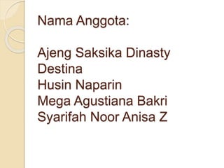 Nama Anggota:
Ajeng Saksika Dinasty
Destina
Husin Naparin
Mega Agustiana Bakri
Syarifah Noor Anisa Z
 
