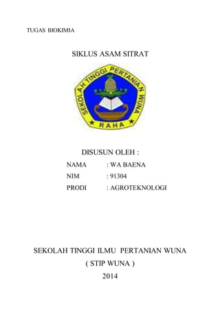 TUGAS BIOKIMIA
SIKLUS ASAM SITRAT
DISUSUN OLEH :
NAMA : WA BAENA
NIM : 91304
PRODI : AGROTEKNOLOGI
SEKOLAH TINGGI ILMU PERTANIAN WUNA
( STIP WUNA )
2014
 