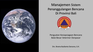 Manajemen Sistem
Penanggulangan Bencana
Di Provinsi Bali
Drs. Brama Budianto Darsono, S.H.
Penguatan Kesiapsiagaan Bencana
Balai Besar Veteriner Denpasar
 