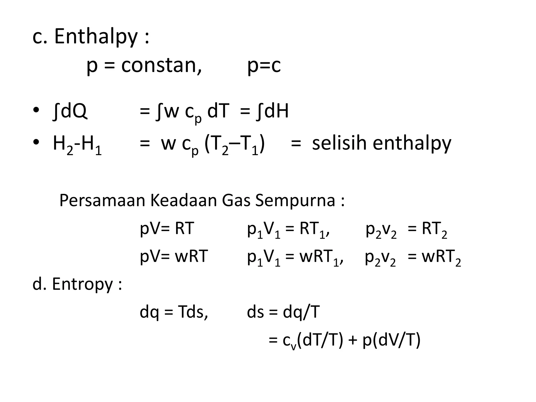 c. Enthalpy :
p = constan, p=c
• ∫dQ = ∫w cp dT = ∫dH
• H2-H1 = w cp (T2–T1) = selisih enthalpy
Persamaan Keadaan Gas Sempurna :
pV= RT p1V1 = RT1, p2v2 = RT2
pV= wRT p1V1 = wRT1, p2v2 = wRT2
d. Entropy :
dq = Tds, ds = dq/T
= cv(dT/T) + p(dV/T)
 