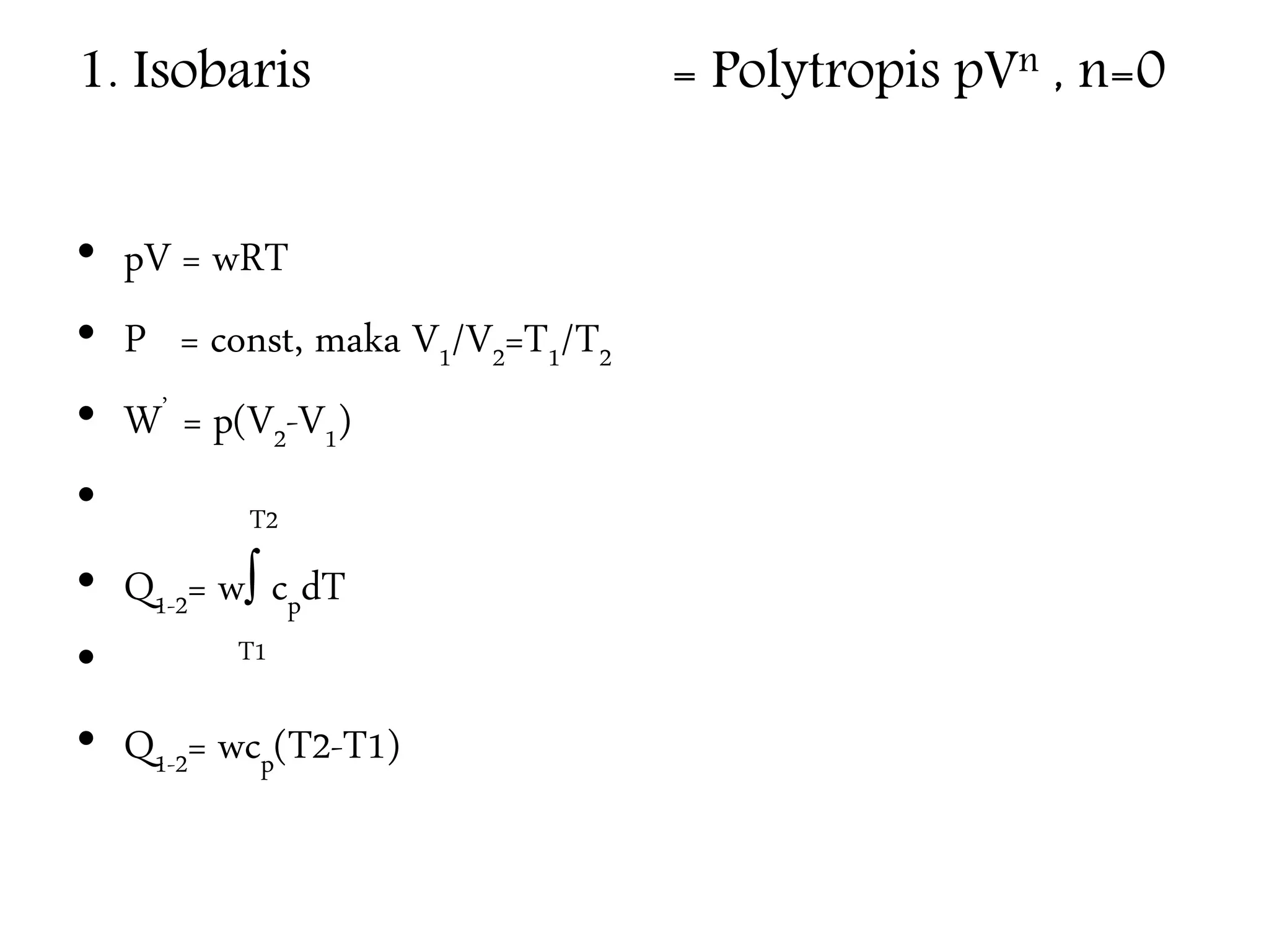 1. Isobaris = Polytropis pVn , n=0
• pV = wRT
• P = const, maka V1/V2=T1/T2
• W’ = p(V2-V1)
• T2
• Q1-2= w∫ cpdT
• T1
• Q1-2= wcp(T2-T1)
 