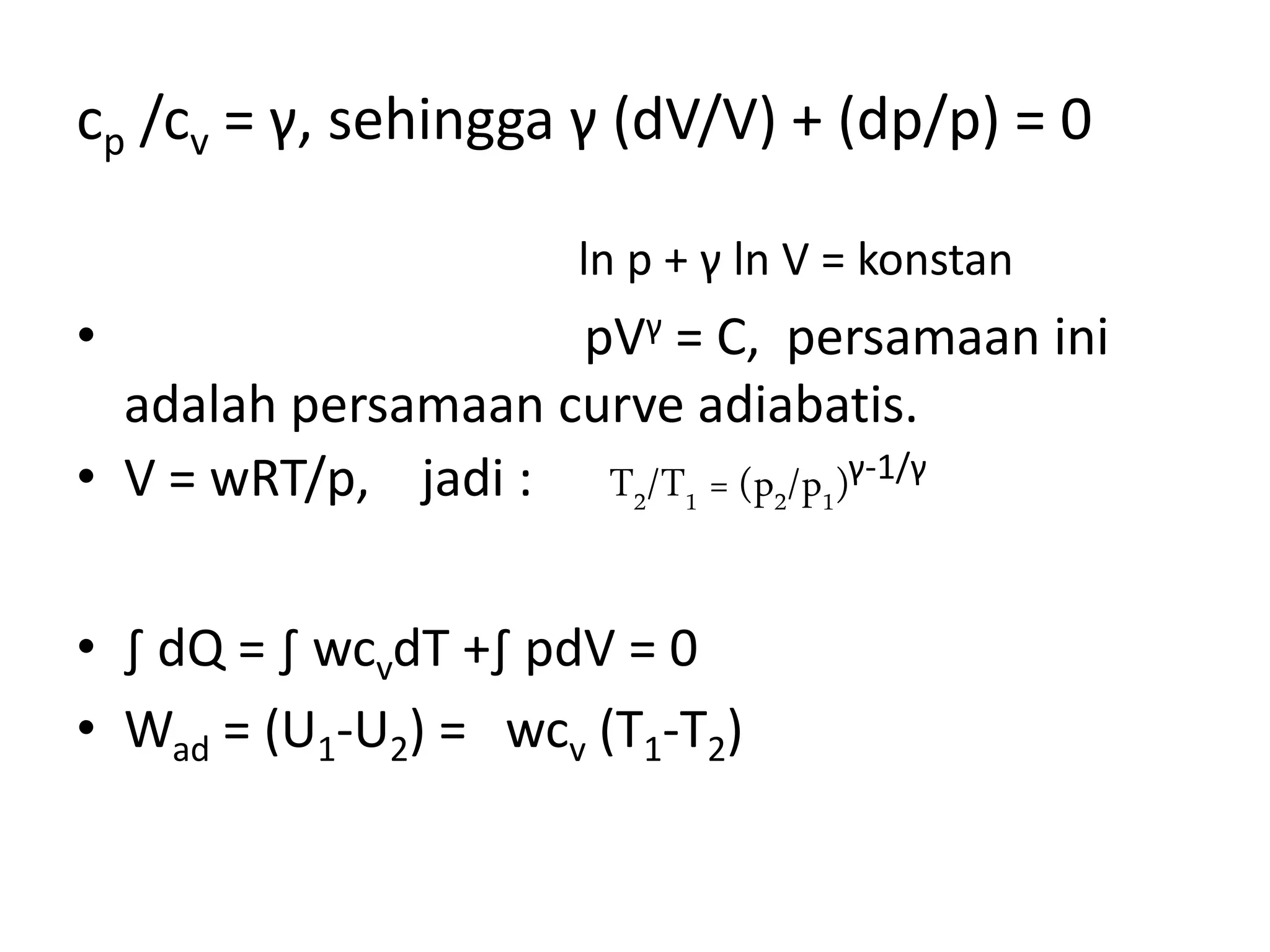 cp /cv = γ, sehingga γ (dV/V) + (dp/p) = 0
ln p + γ ln V = konstan
• pVγ = C, persamaan ini
adalah persamaan curve adiabatis.
• V = wRT/p, jadi : T2/T1 = (p2/p1)γ-1/γ
• ∫ dQ = ∫ wcvdT +∫ pdV = 0
• Wad = (U1-U2) = wcv (T1-T2)
 